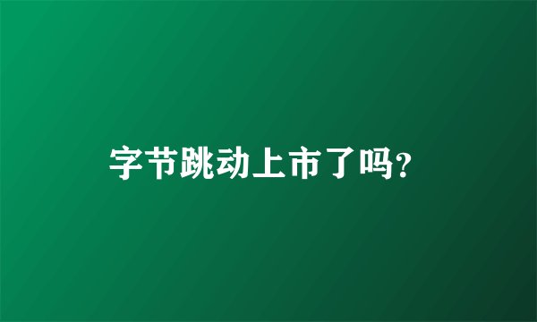 字节跳动上市了吗？