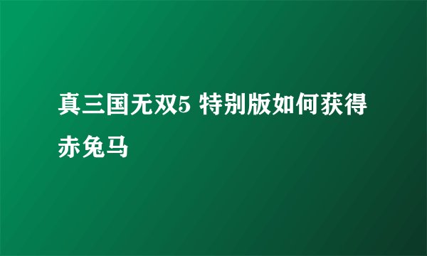 真三国无双5 特别版如何获得赤兔马