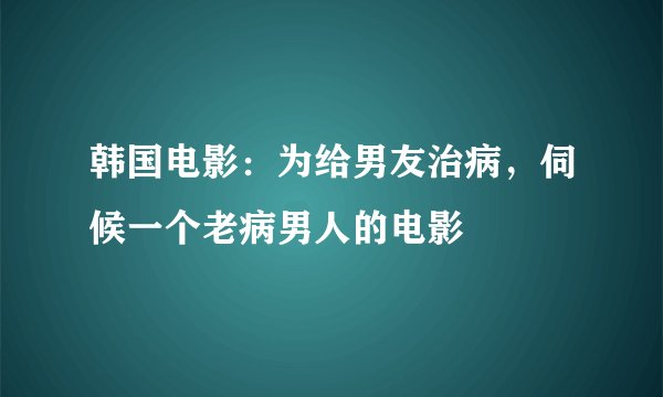 韩国电影：为给男友治病，伺候一个老病男人的电影