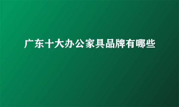 广东十大办公家具品牌有哪些