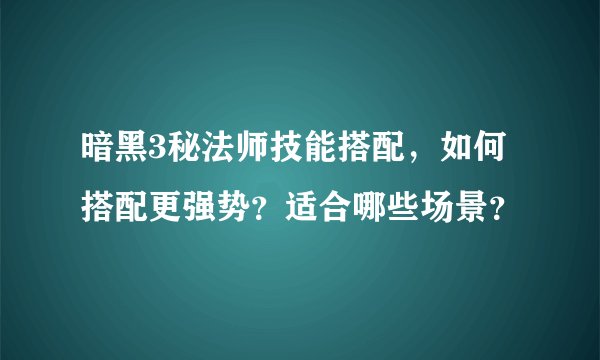 暗黑3秘法师技能搭配，如何搭配更强势？适合哪些场景？