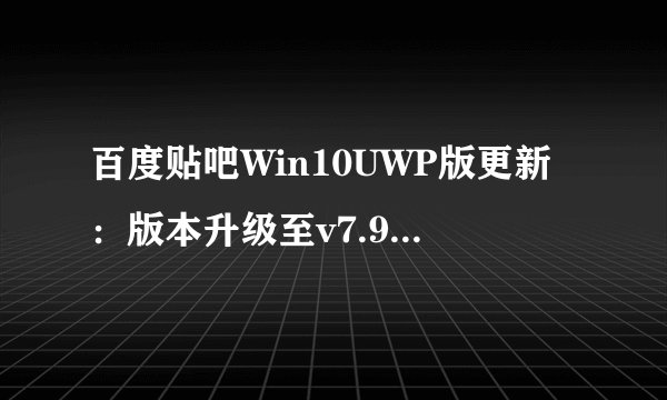 百度贴吧Win10UWP版更新：版本升级至v7.9.25.0版本