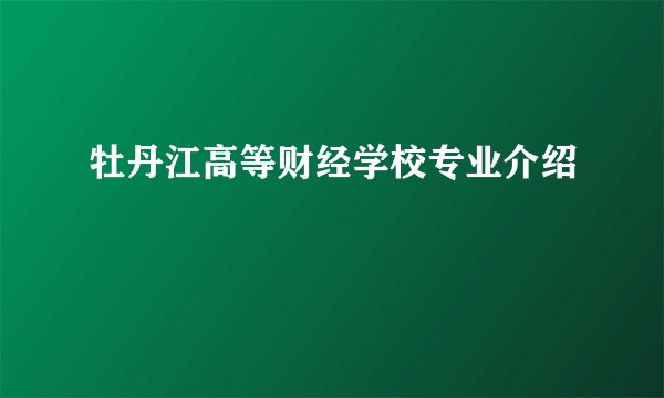 牡丹江高等财经学校专业介绍