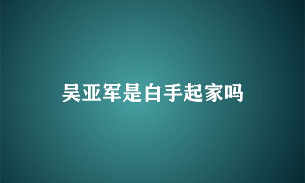 吴亚军是白手起家吗