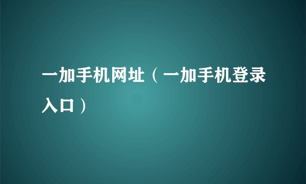 一加手机网址（一加手机登录入口）