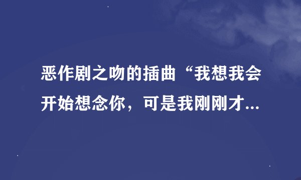 恶作剧之吻的插曲“我想我会开始想念你，可是我刚刚才遇见了你.....”这句歌词是哪首歌的？