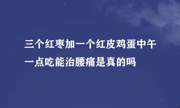 三个红枣加一个红皮鸡蛋中午一点吃能治腰痛是真的吗