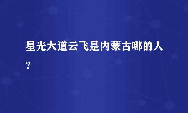 星光大道云飞是内蒙古哪的人？