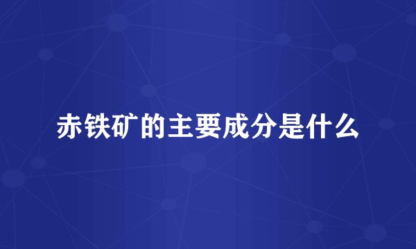 赤铁矿的主要成分是什么