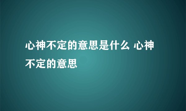 心神不定的意思是什么 心神不定的意思