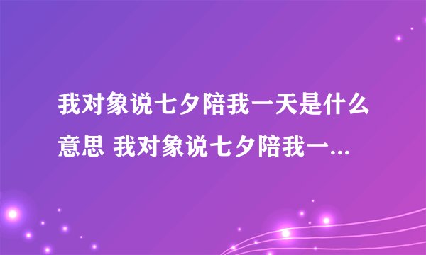 我对象说七夕陪我一天是什么意思 我对象说七夕陪我一天造句梗模仿