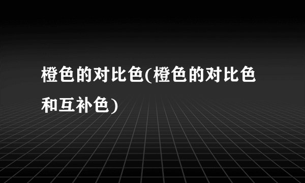 橙色的对比色(橙色的对比色和互补色)