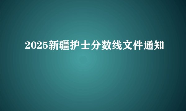 2025新疆护士分数线文件通知