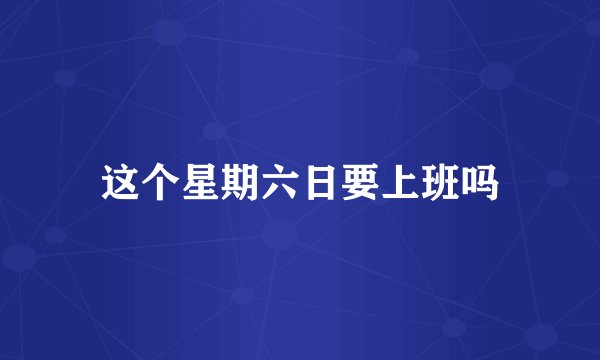 这个星期六日要上班吗