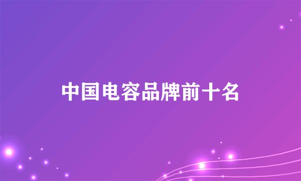 中国电容品牌前十名