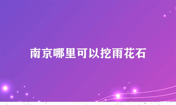 南京哪里可以挖雨花石