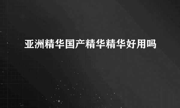 亚洲精华国产精华精华好用吗