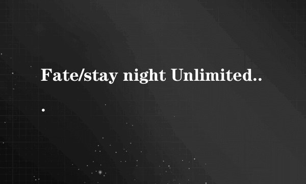 Fate/stay night Unlimited Blade Works翻译成中文是什么意思啊！！急！！