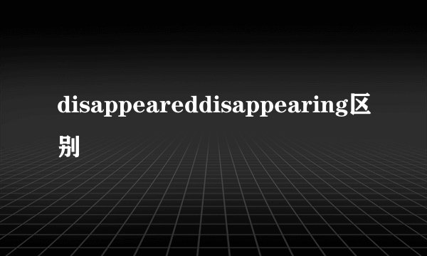 disappeareddisappearing区别
