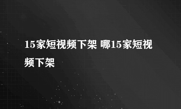 15家短视频下架 哪15家短视频下架