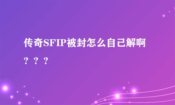 传奇SFIP被封怎么自己解啊？？？