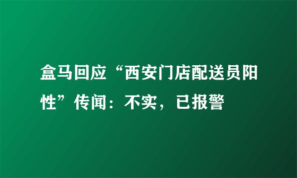 盒马回应“西安门店配送员阳性”传闻：不实，已报警