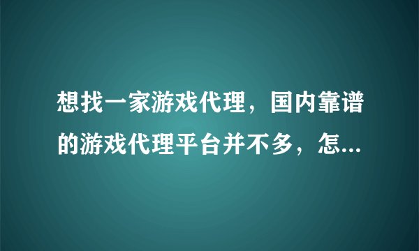 想找一家游戏代理，国内靠谱的游戏代理平台并不多，怎么选择？