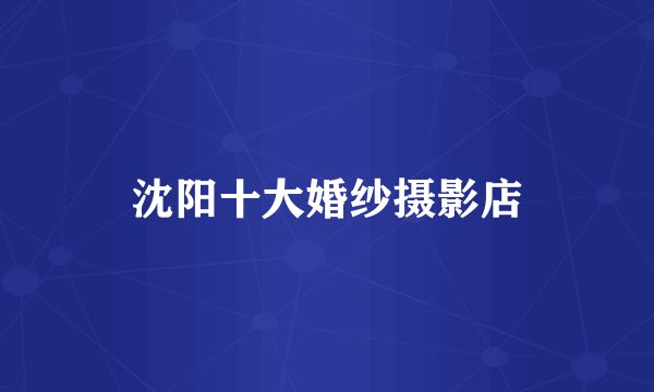 沈阳十大婚纱摄影店