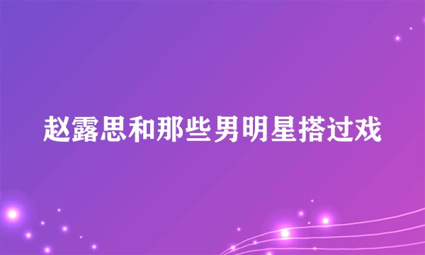 赵露思和那些男明星搭过戏