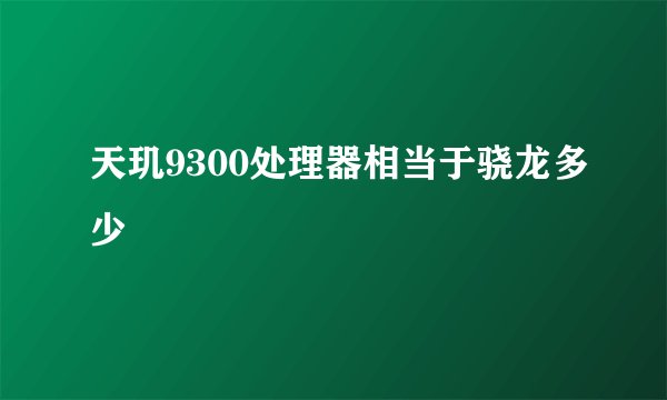 天玑9300处理器相当于骁龙多少