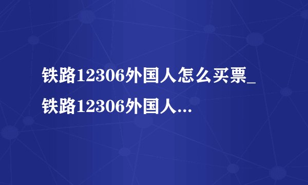 铁路12306外国人怎么买票_铁路12306外国人购票流程