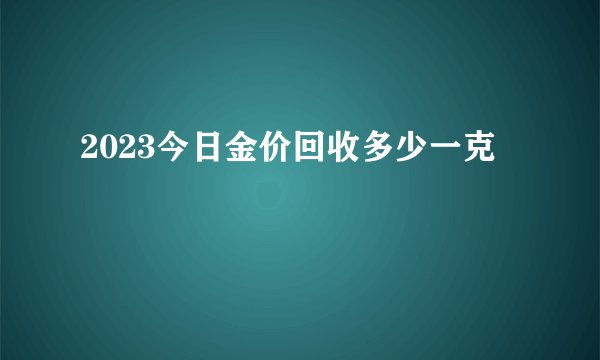 2023今日金价回收多少一克
