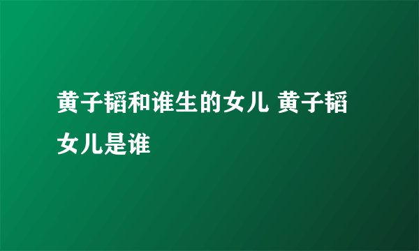 黄子韬和谁生的女儿 黄子韬女儿是谁