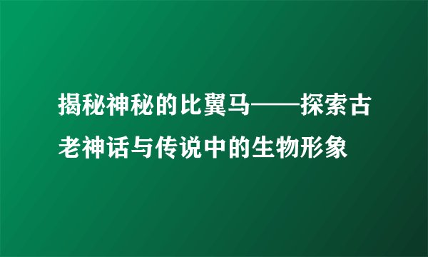 揭秘神秘的比翼马——探索古老神话与传说中的生物形象