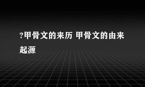 ?甲骨文的来历 甲骨文的由来起源