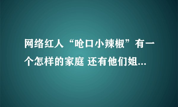网络红人“呛口小辣椒”有一个怎样的家庭 还有他们姐妹俩的资料