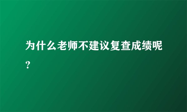 为什么老师不建议复查成绩呢？