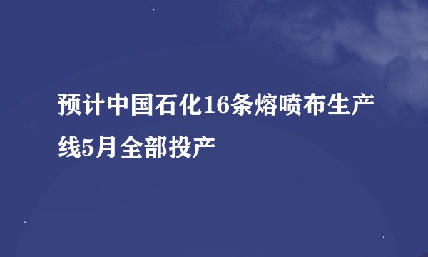 预计中国石化16条熔喷布生产线5月全部投产
