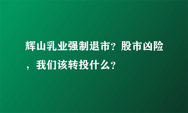 辉山乳业强制退市？股市凶险，我们该转投什么？