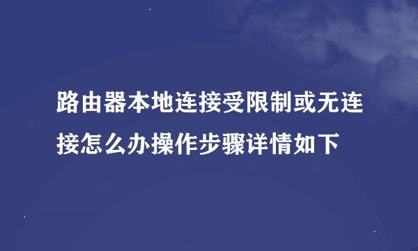 路由器本地连接受限制或无连接怎么办操作步骤详情如下