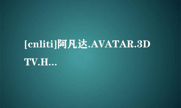 [cnliti]阿凡达.AVATAR.3DTV.HSBS.1080P-3DV高清完整版下载地址有么？感谢哈