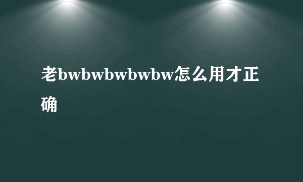 老bwbwbwbwbw怎么用才正确