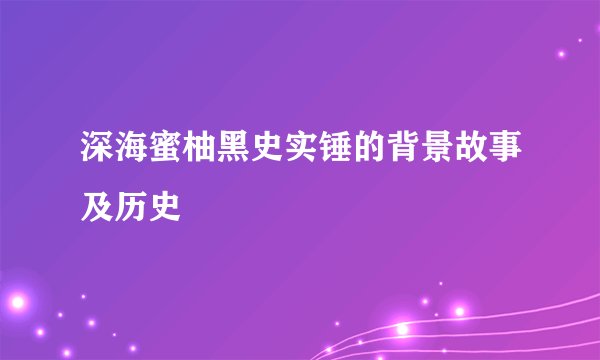 深海蜜柚黑史实锤的背景故事及历史