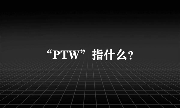 “PTW”指什么？