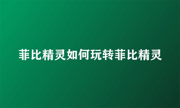 菲比精灵如何玩转菲比精灵