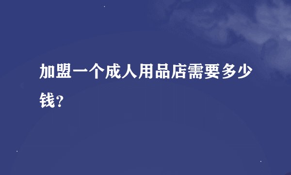 加盟一个成人用品店需要多少钱？