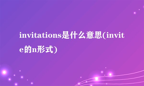 invitations是什么意思(invite的n形式)