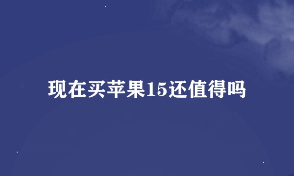 现在买苹果15还值得吗