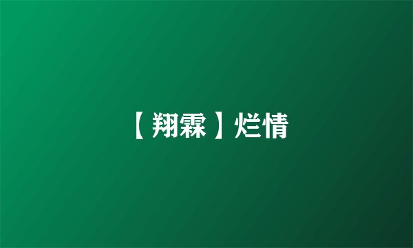 【翔霖】烂情