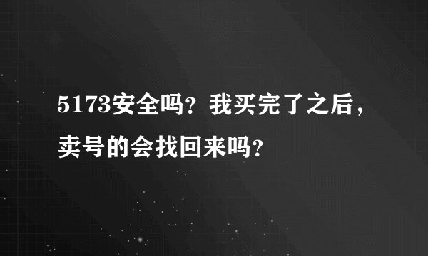 5173安全吗？我买完了之后，卖号的会找回来吗？